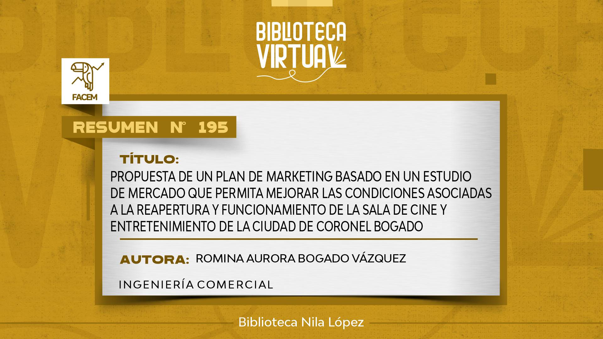 N° 195. PROPUESTA DE UN PLAN DE MARKETING BASADO EN UN ESTUDIO DE MERCADO QUE PERMITA MEJORAR LAS CONDICIONES ASOCIADAS A LA REAPERTURA Y FUNCIONAMIENTO DE LA SALA DE CINE Y ENTRETENIMIENTO DE LA CIUDAD DE CORONEL BOGADO		