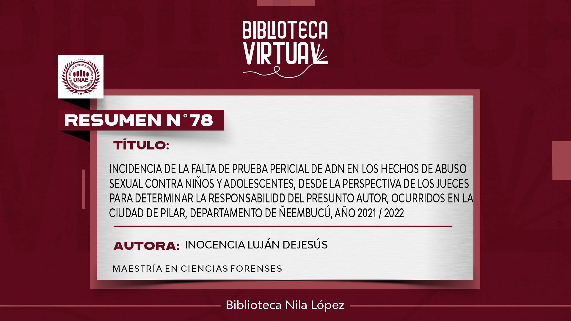 Nº 78. INCIDENCIA DE LA FALTA DE PRUEBA PERICIAL DE ADN EN LOS HECHOS DE ABUSO SEXUAL CONTRA NIÑOS Y ADOLESCENTES, DESDE LA PERSPECTIVA DE LOS JUECES PARA DETERMINAR LA RESPONSABILIDD DEL PRESUNTO AUTOR, OCURRIDOS EN LA CIUDAD DE PILAR, DEPARTAMENTO DE ÑE